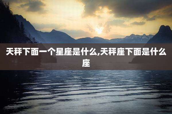 天秤下面一个星座是什么,天秤座下面是什么座