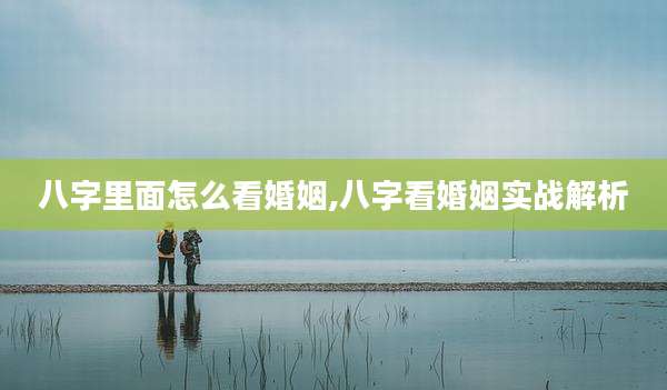 八字里面怎么看婚姻,八字看婚姻实战解析