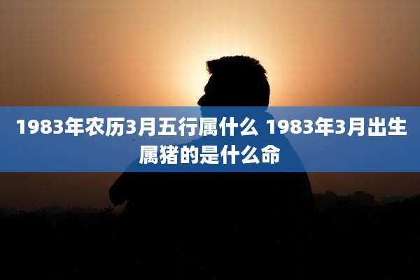 1983年农历3月五行属什么 1983年3月出生属猪的是什么命