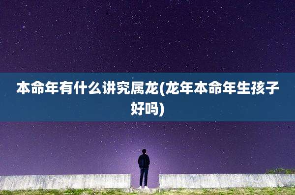 本命年有什么讲究属龙(龙年本命年生孩子好吗)