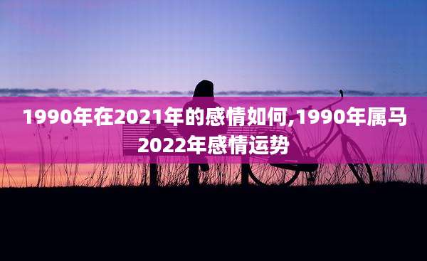1990年在2021年的感情如何,1990年属马2022年感情运势