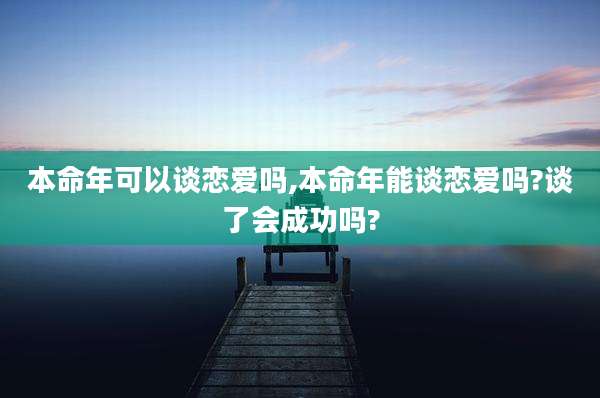本命年可以谈恋爱吗,本命年能谈恋爱吗?谈了会成功吗?