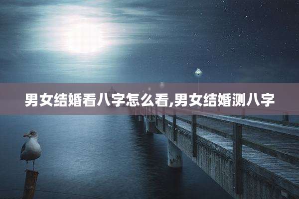 男女结婚看八字怎么看,男女结婚测八字