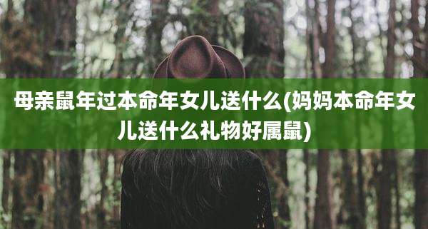 母亲鼠年过本命年女儿送什么(妈妈本命年女儿送什么礼物好属鼠)