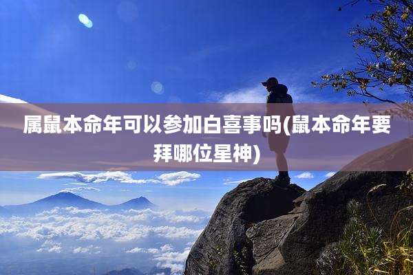 属鼠本命年可以参加白喜事吗(鼠本命年要拜哪位星神)