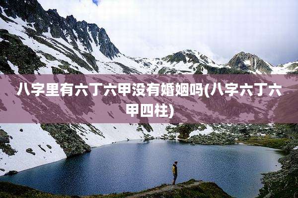 八字里有六丁六甲没有婚姻吗(八字六丁六甲四柱)
