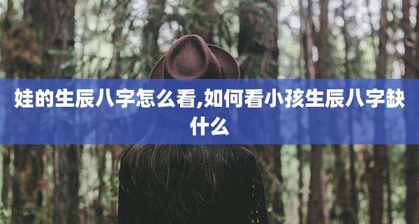 娃的生辰八字怎么看,如何看小孩生辰八字缺什么