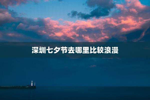 深圳七夕节去哪里比较浪漫