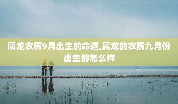 属龙农历9月出生的命运,属龙的农历九月份出生的怎么样