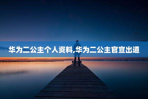 华为二公主个人资料,华为二公主官宣出道