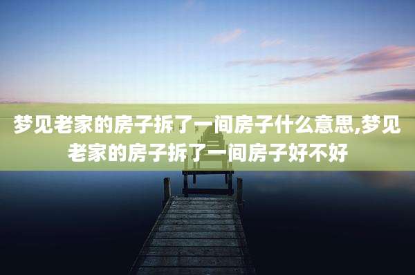 梦见老家的房子拆了一间房子什么意思,梦见老家的房子拆了一间房子好不好