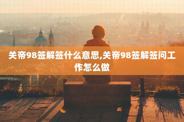 关帝98签解签什么意思,关帝98签解签问工作怎么做