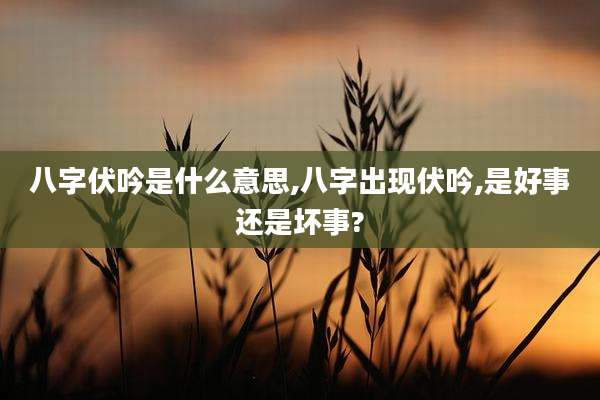 八字伏吟是什么意思,八字出现伏吟,是好事还是坏事?