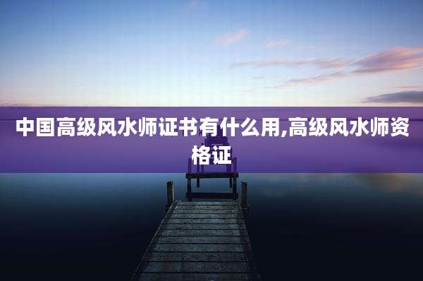 中国高级风水师证书有什么用,高级风水师资格证