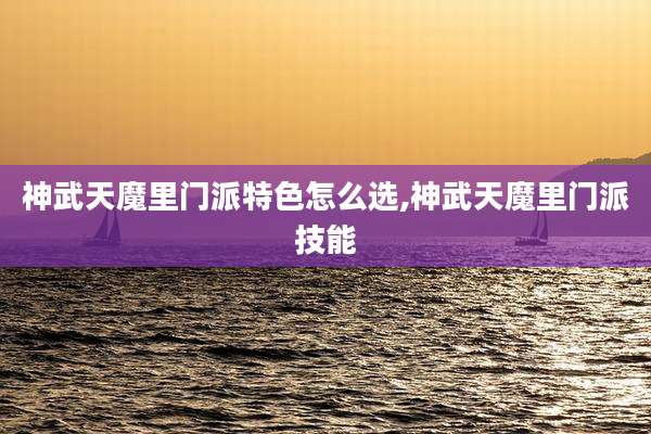 神武天魔里门派特色怎么选,神武天魔里门派技能