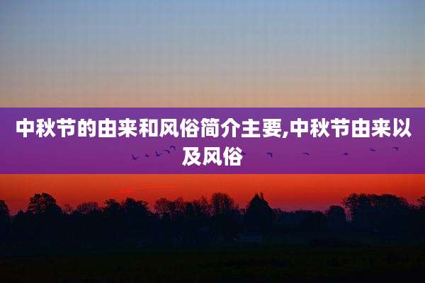 中秋节的由来和风俗简介主要,中秋节由来以及风俗