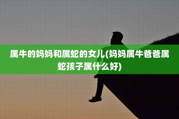 属牛的妈妈和属蛇的女儿(妈妈属牛爸爸属蛇孩子属什么好)