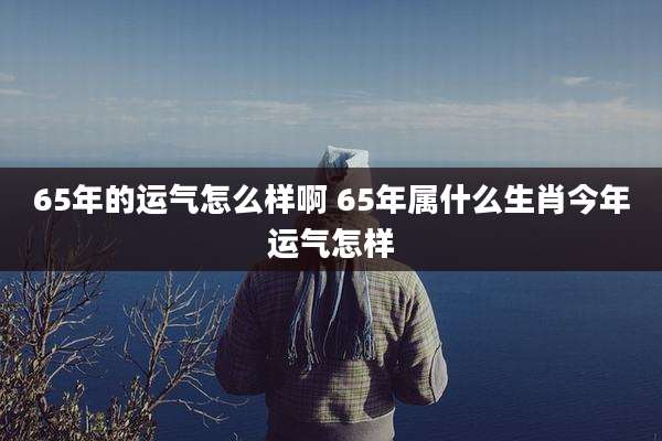 65年的运气怎么样啊 65年属什么生肖今年运气怎样