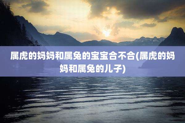 属虎的妈妈和属兔的宝宝合不合(属虎的妈妈和属兔的儿子)