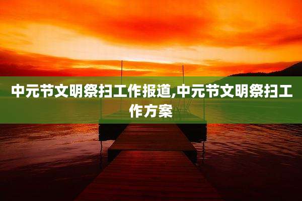 中元节文明祭扫工作报道,中元节文明祭扫工作方案