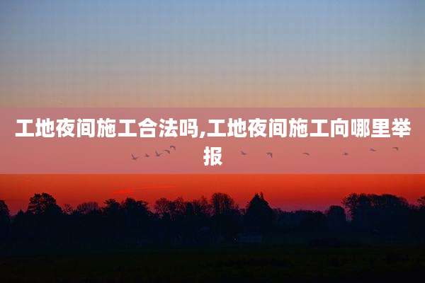 工地夜间施工合法吗,工地夜间施工向哪里举报