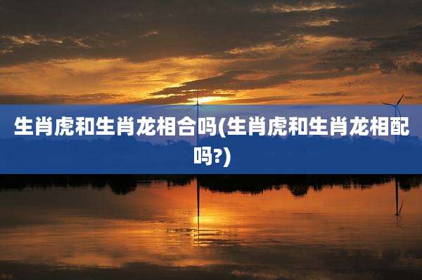 生肖虎和生肖龙相合吗(生肖虎和生肖龙相配吗?)