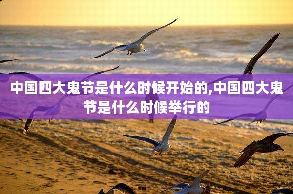 中国四大鬼节是什么时候开始的,中国四大鬼节是什么时候举行的