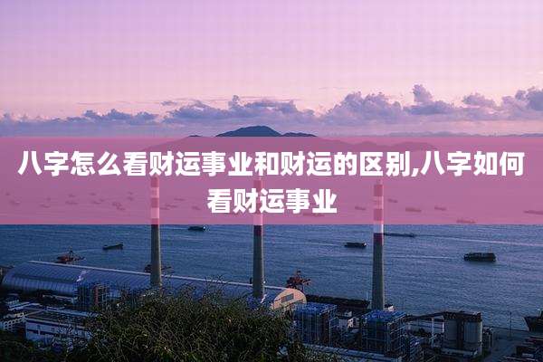 八字怎么看财运事业和财运的区别,八字如何看财运事业