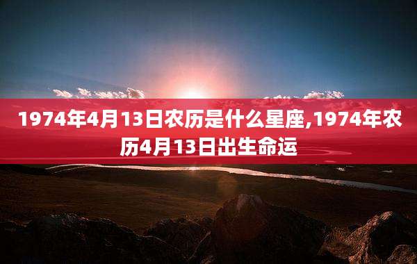 1974年4月13日农历是什么星座,1974年农历4月13日出生命运