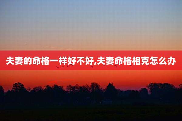 夫妻的命格一样好不好,夫妻命格相克怎么办