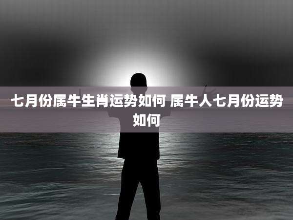 七月份属牛生肖运势如何 属牛人七月份运势如何