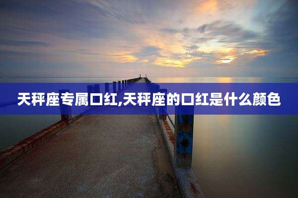 天秤座专属口红,天秤座的口红是什么颜色
