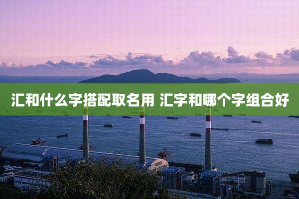汇和什么字搭配取名用 汇字和哪个字组合好