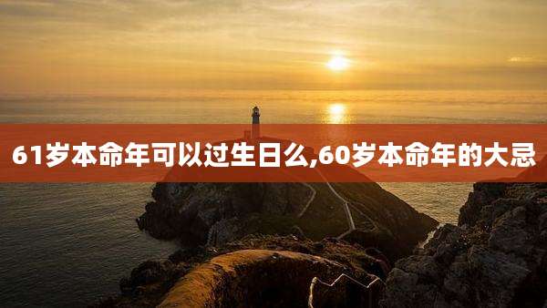 61岁本命年可以过生日么,60岁本命年的大忌