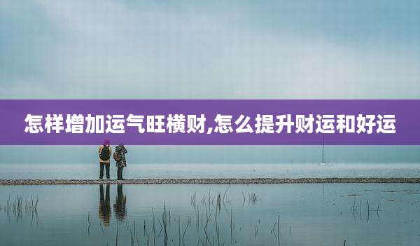 怎样增加运气旺横财,怎么提升财运和好运