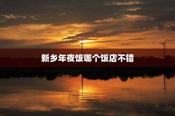 新乡年夜饭哪个饭店不错
