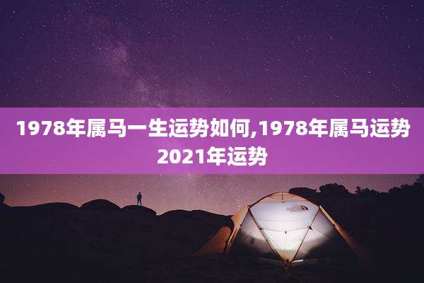 1978年属马一生运势如何,1978年属马运势2021年运势