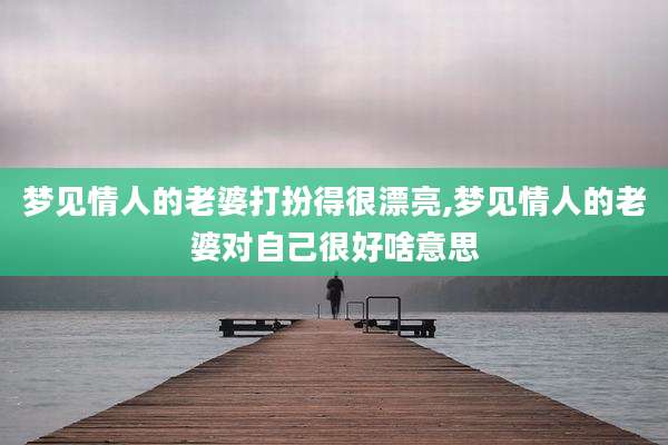 梦见情人的老婆打扮得很漂亮,梦见情人的老婆对自己很好啥意思