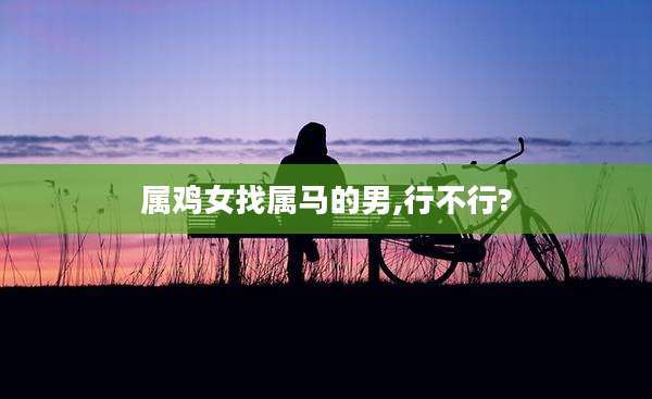 属鸡女找属马的男,行不行?