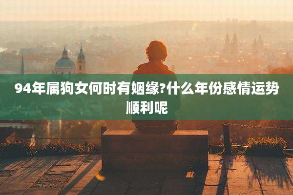 94年属狗女何时有姻缘?什么年份感情运势顺利呢