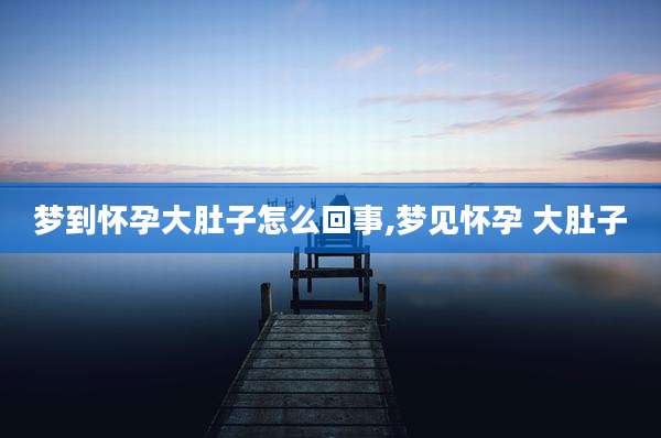 梦到怀孕大肚子怎么回事,梦见怀孕 大肚子