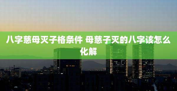 八字慈母灭子格条件 母慈子灭的八字该怎么化解
