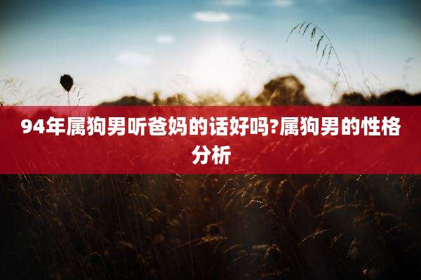 94年属狗男听爸妈的话好吗?属狗男的性格分析