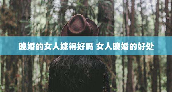 晚婚的女人嫁得好吗 女人晚婚的好处