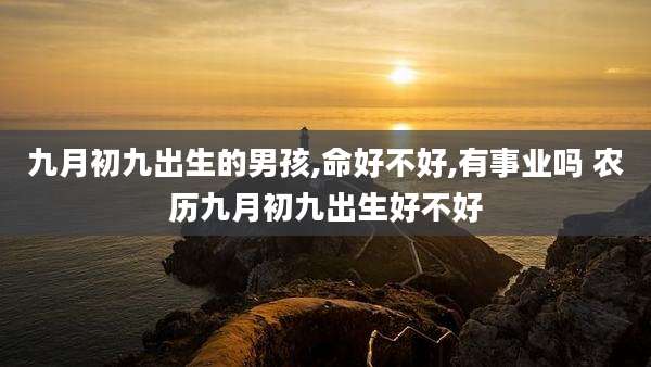 九月初九出生的男孩,命好不好,有事业吗 农历九月初九出生好不好