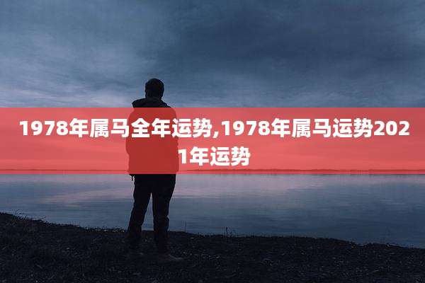 1978年属马全年运势,1978年属马运势2021年运势