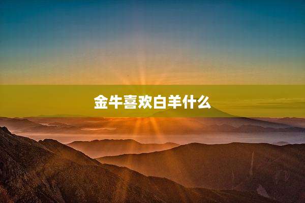 金牛喜欢白羊什么