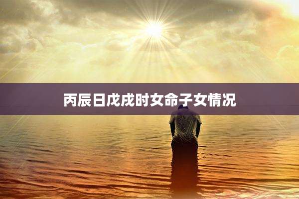 丙辰日戊戌时女命子女情况
