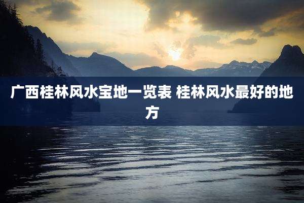 广西桂林风水宝地一览表 桂林风水最好的地方