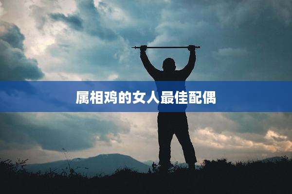 属相鸡的女人最佳配偶